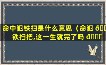 命中犯铁扫是什么意思（命犯 🌼 铁扫把,这一生就完了吗 🐛 ）